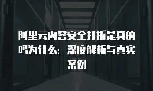阿里云内容安全打折是真的吗为什么：深度解析与真实案例