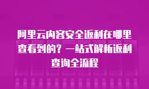 阿里云内容安全返利在哪里查看到的？一站式解析返利查询全流程