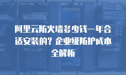 阿里云防火墙多少钱一年合适安装的？企业级防护成本全解析