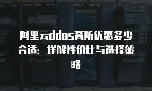 阿里云ddos高防优惠多少合适：详解性价比与选择策略