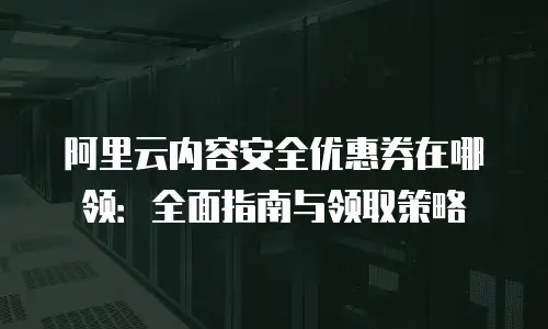 阿里云内容安全优惠券在哪领：全面指南与领取策略