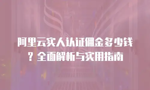 阿里云实人认证佣金多少钱？全面解析与实用指南