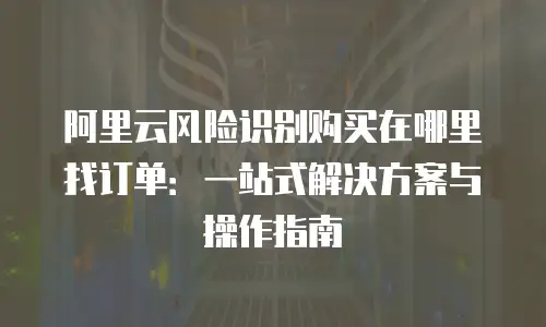 阿里云风险识别购买在哪里找订单：一站式解决方案与操作指南