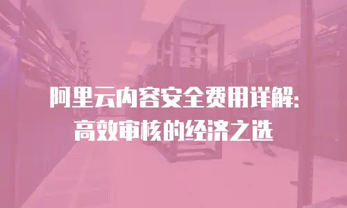 阿里云内容安全费用详解：高效审核的经济之选
