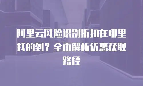 阿里云风险识别折扣在哪里找的到？全面解析优惠获取路径