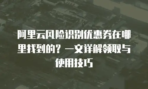 阿里云风险识别优惠券在哪里找到的？一文详解领取与使用技巧