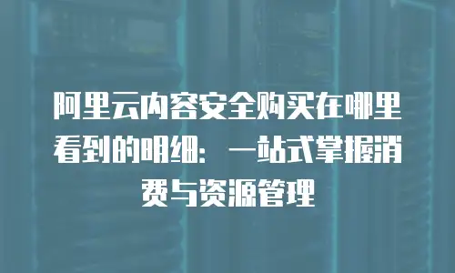 阿里云内容安全购买在哪里看到的明细：一站式掌握消费与资源管理