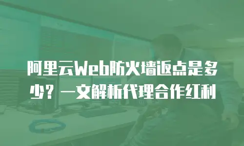 阿里云Web防火墙返点是多少？一文解析代理合作红利