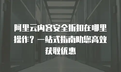阿里云内容安全折扣在哪里操作？一站式指南助您高效获取优惠