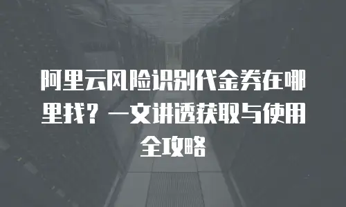 阿里云风险识别代金券在哪里找？一文讲透获取与使用全攻略