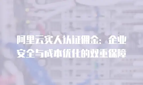 阿里云实人认证佣金：企业安全与成本优化的双重保障