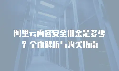 阿里云内容安全佣金是多少？全面解析与购买指南