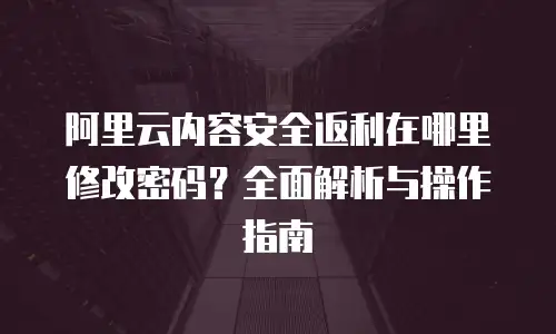 阿里云内容安全返利在哪里修改密码？全面解析与操作指南