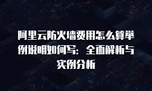 阿里云防火墙费用怎么算举例说明如何写：全面解析与实例分析
