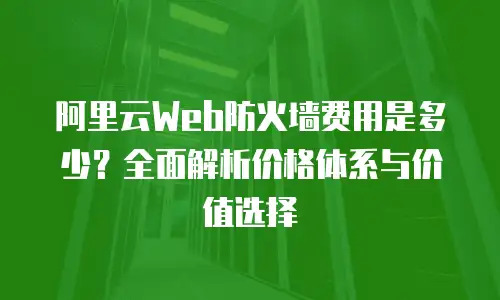 阿里云Web防火墙费用是多少？全面解析价格体系与价值选择