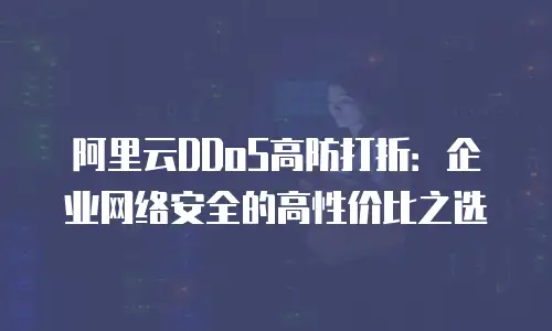 阿里云DDoS高防打折：企业网络安全的高性价比之选