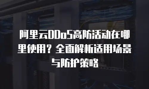 阿里云DDoS高防活动在哪里使用？全面解析适用场景与防护策略