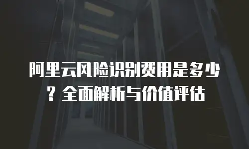 阿里云风险识别费用是多少？全面解析与价值评估