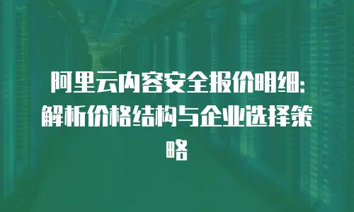 阿里云内容安全报价明细：解析价格结构与企业选择策略