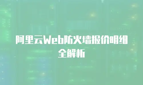 阿里云Web防火墙报价明细全解析