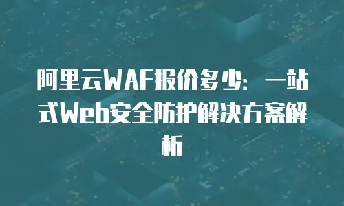 阿里云WAF报价多少：一站式Web安全防护解决方案解析