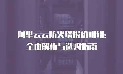 阿里云云防火墙报价明细：全面解析与选购指南