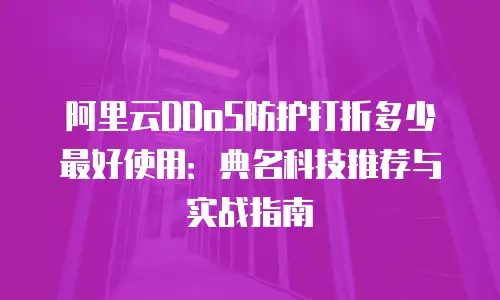 阿里云DDoS防护打折多少最好使用：典名科技推荐与实战指南