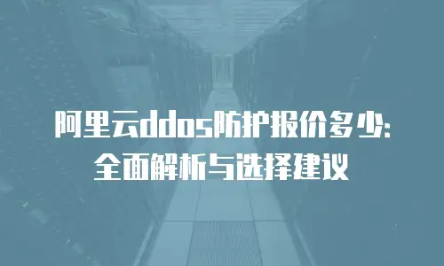 阿里云ddos防护报价多少：全面解析与选择建议