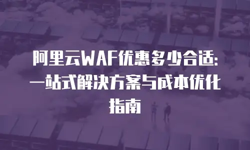 阿里云WAF优惠多少合适：一站式解决方案与成本优化指南