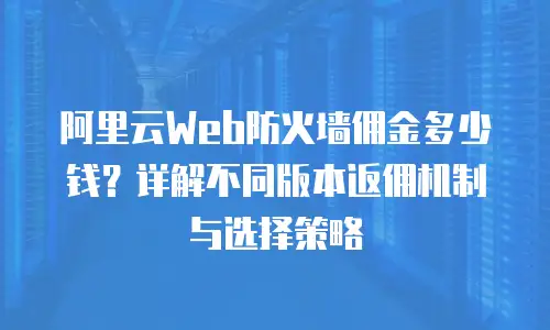 阿里云Web防火墙佣金多少钱？详解不同版本返佣机制与选择策略