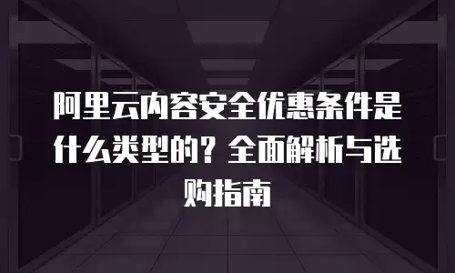 阿里云内容安全优惠条件是什么类型的？全面解析与选购指南