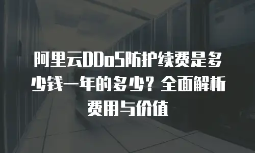 阿里云DDoS防护续费是多少钱一年的多少？全面解析费用与价值