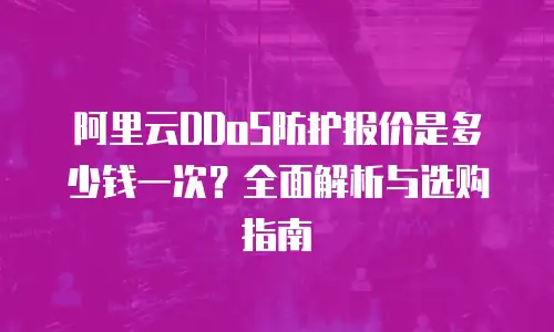 阿里云DDoS防护报价是多少钱一次？全面解析与选购指南