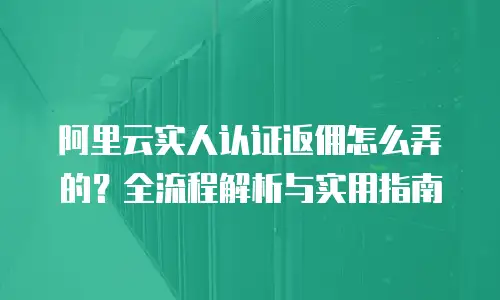 阿里云实人认证返佣怎么弄的？全流程解析与实用指南