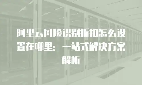 阿里云风险识别折扣怎么设置在哪里：一站式解决方案解析