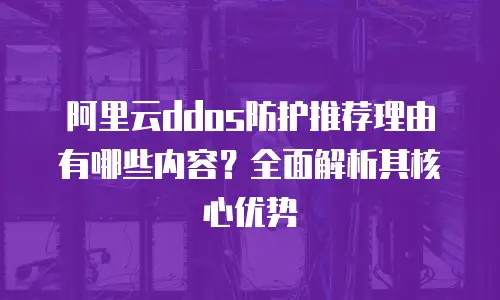 阿里云ddos防护推荐理由有哪些内容？全面解析其核心优势