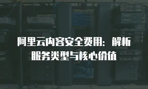 阿里云内容安全费用：解析服务类型与核心价值