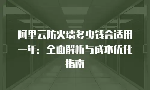 阿里云防火墙多少钱合适用一年：全面解析与成本优化指南