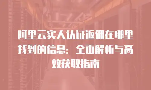 阿里云实人认证返佣在哪里找到的信息：全面解析与高效获取指南