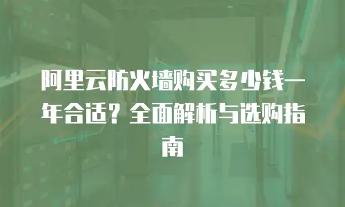 阿里云防火墙购买多少钱一年合适？全面解析与选购指南