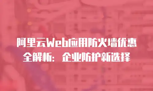 阿里云Web应用防火墙优惠全解析：企业防护新选择