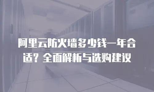 阿里云防火墙多少钱一年合适？全面解析与选购建议