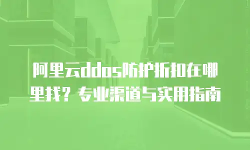 阿里云ddos防护折扣在哪里找？专业渠道与实用指南