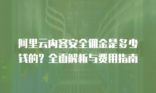 阿里云内容安全佣金是多少钱的？全面解析与费用指南