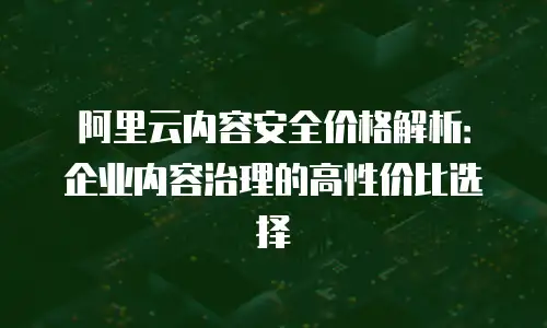 阿里云内容安全价格解析：企业内容治理的高性价比选择