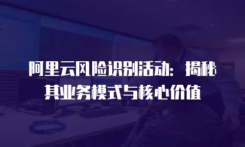 阿里云风险识别活动：揭秘其业务模式与核心价值
