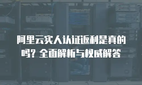 阿里云实人认证返利是真的吗？全面解析与权威解答