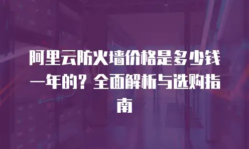 阿里云防火墙价格是多少钱一年的？全面解析与选购指南