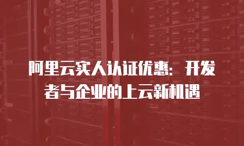 阿里云实人认证优惠：开发者与企业的上云新机遇