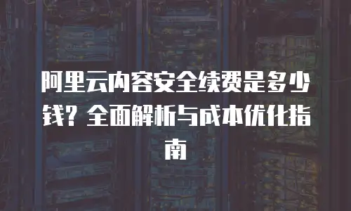 阿里云内容安全续费是多少钱？全面解析与成本优化指南